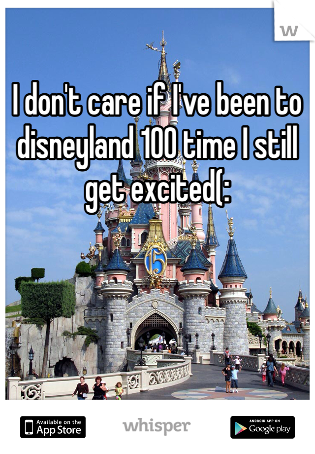 I don't care if I've been to disneyland 100 time I still get excited(: