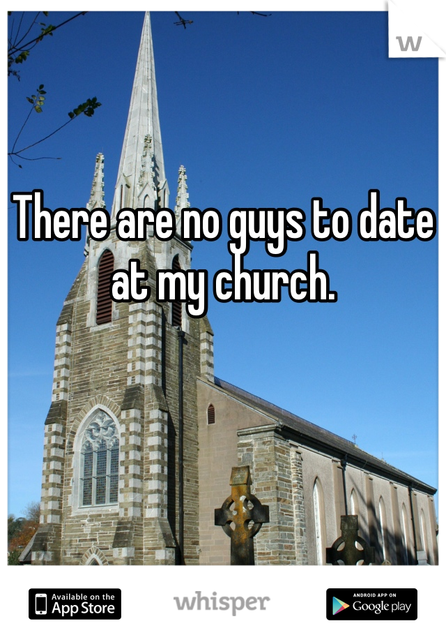 There are no guys to date at my church.