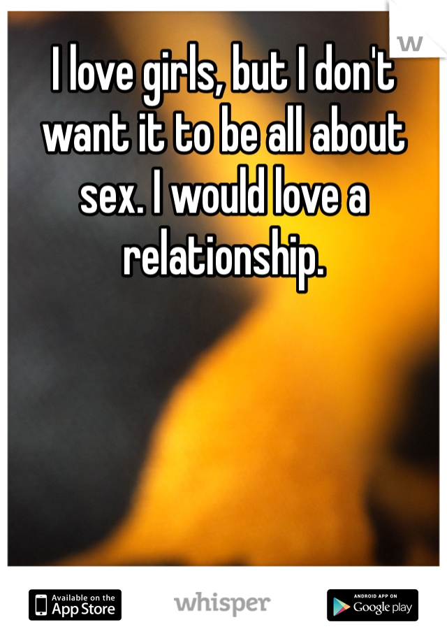 I love girls, but I don't want it to be all about sex. I would love a relationship. 