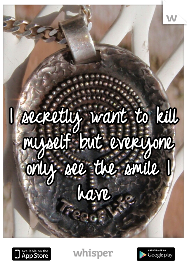 I secretly want to kill myself but everyone only see the smile I have 