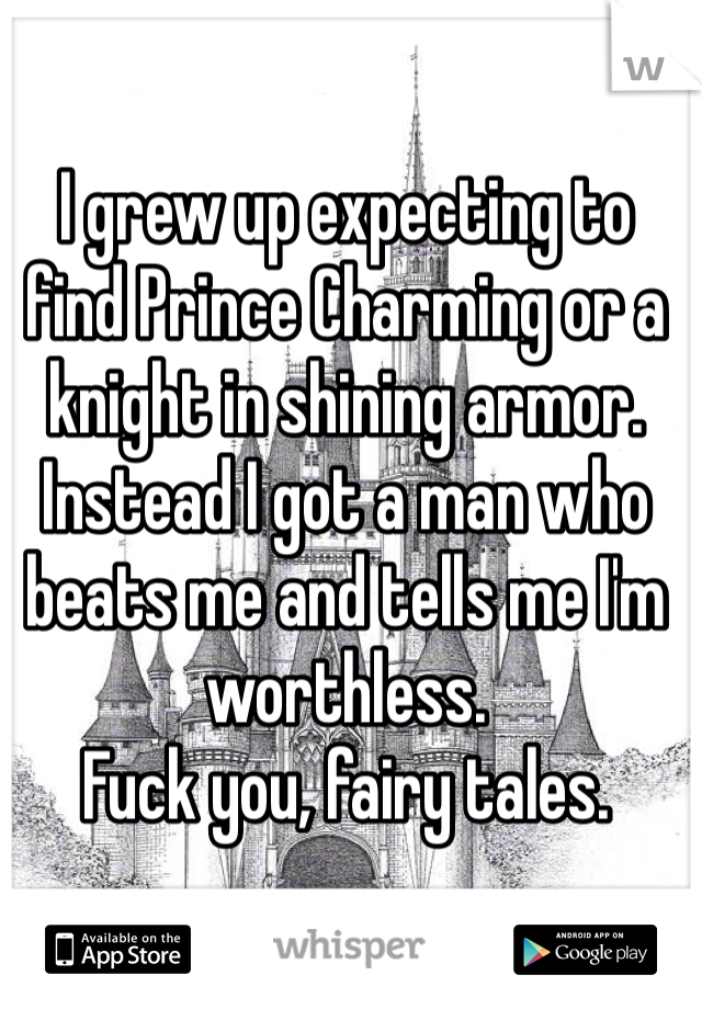 I grew up expecting to find Prince Charming or a knight in shining armor. 
Instead I got a man who beats me and tells me I'm worthless. 
Fuck you, fairy tales. 