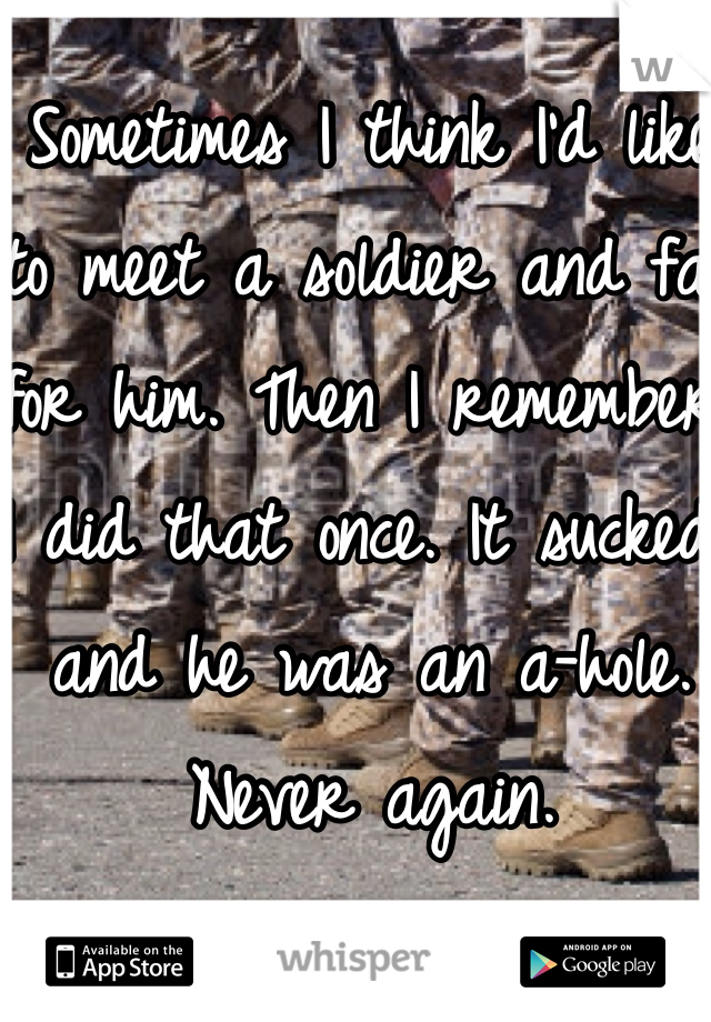 Sometimes I think I'd like to meet a soldier and fall for him. Then I remember I did that once. It sucked and he was an a-hole. Never again. 