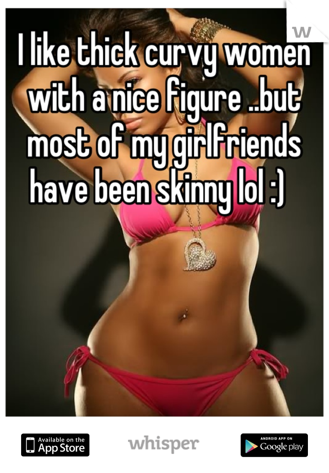 I like thick curvy women with a nice figure ..but most of my girlfriends have been skinny lol :)  