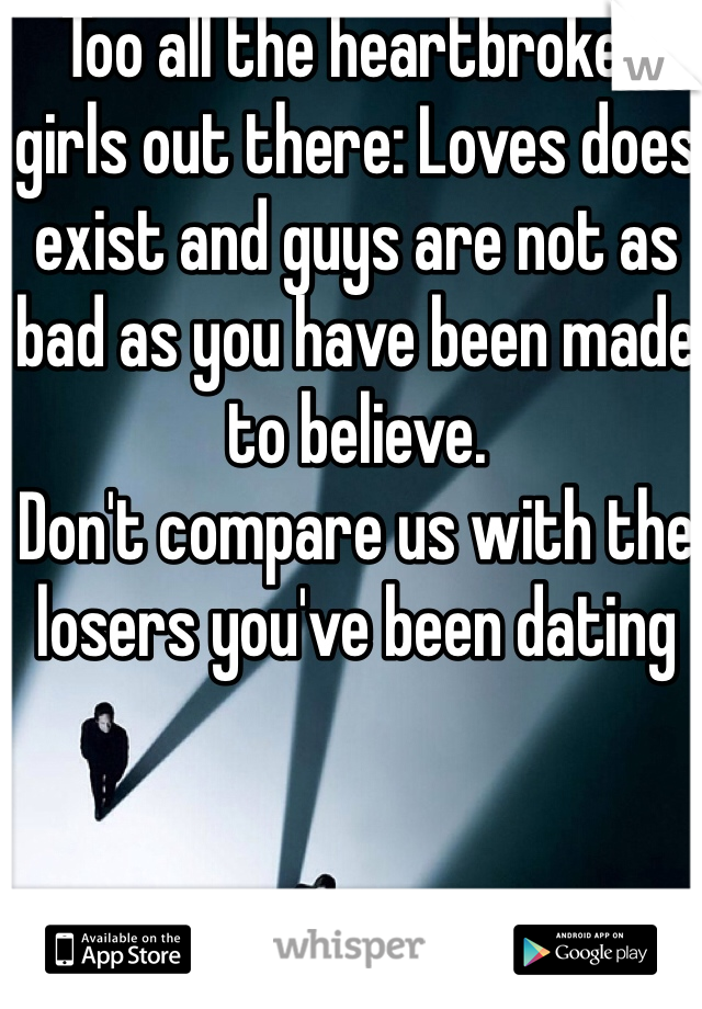 Too all the heartbroken girls out there: Loves does exist and guys are not as bad as you have been made to believe.
Don't compare us with the losers you've been dating 