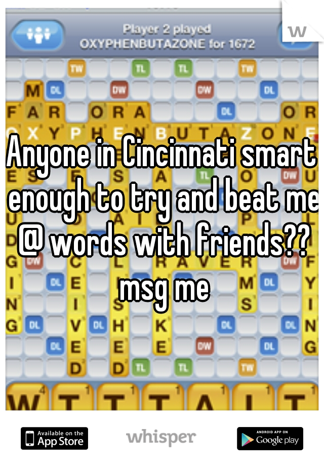 Anyone in Cincinnati smart enough to try and beat me @ words with friends?? msg me