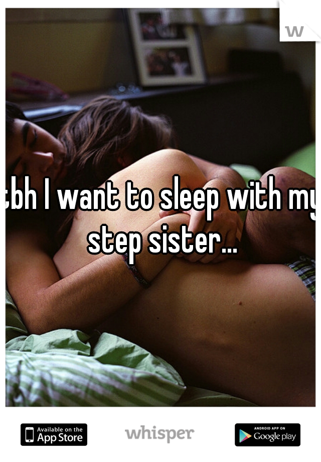 tbh I want to sleep with my step sister...