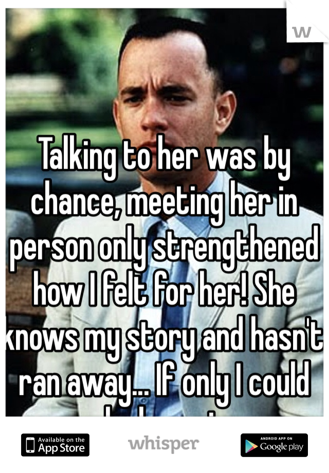 Talking to her was by chance, meeting her in person only strengthened how I felt for her! She knows my story and hasn't ran away... If only I could make her mine...