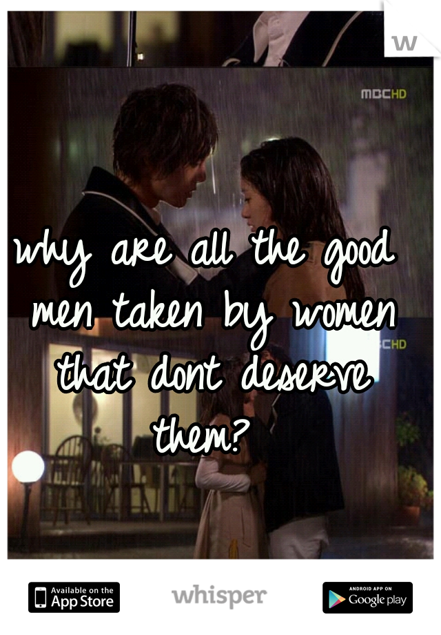 why are all the good men taken by women that dont deserve them? 
