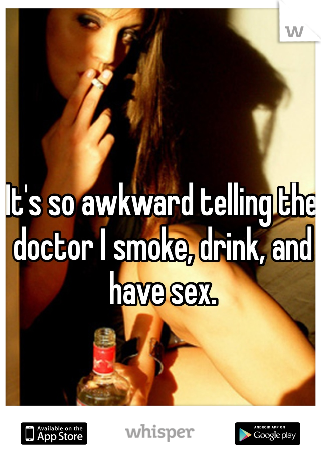 It's so awkward telling the doctor I smoke, drink, and have sex. 