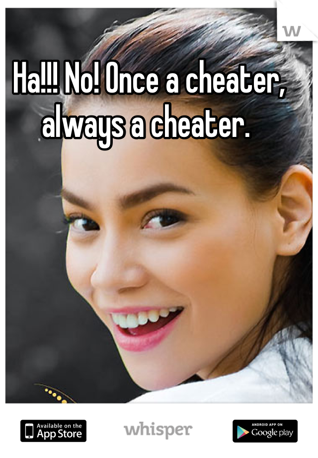 Ha!!! No! Once a cheater, always a cheater. 