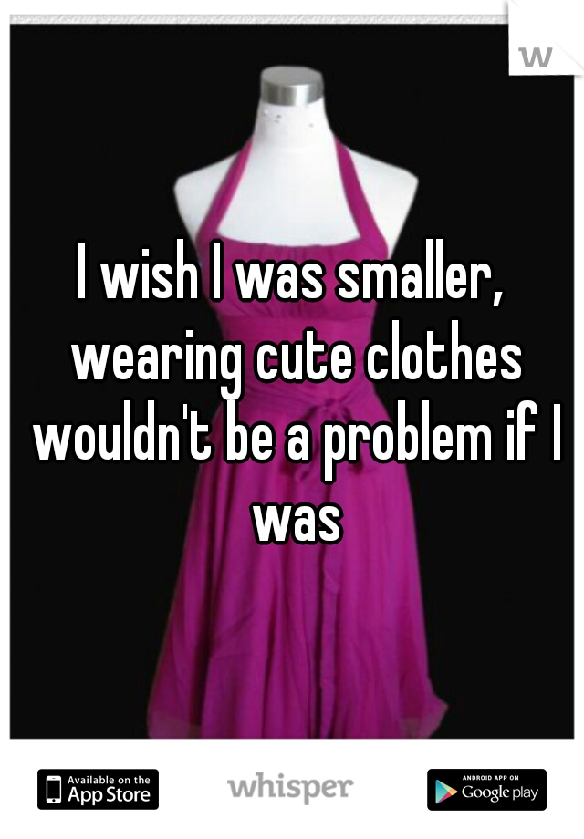 I wish I was smaller, wearing cute clothes wouldn't be a problem if I was