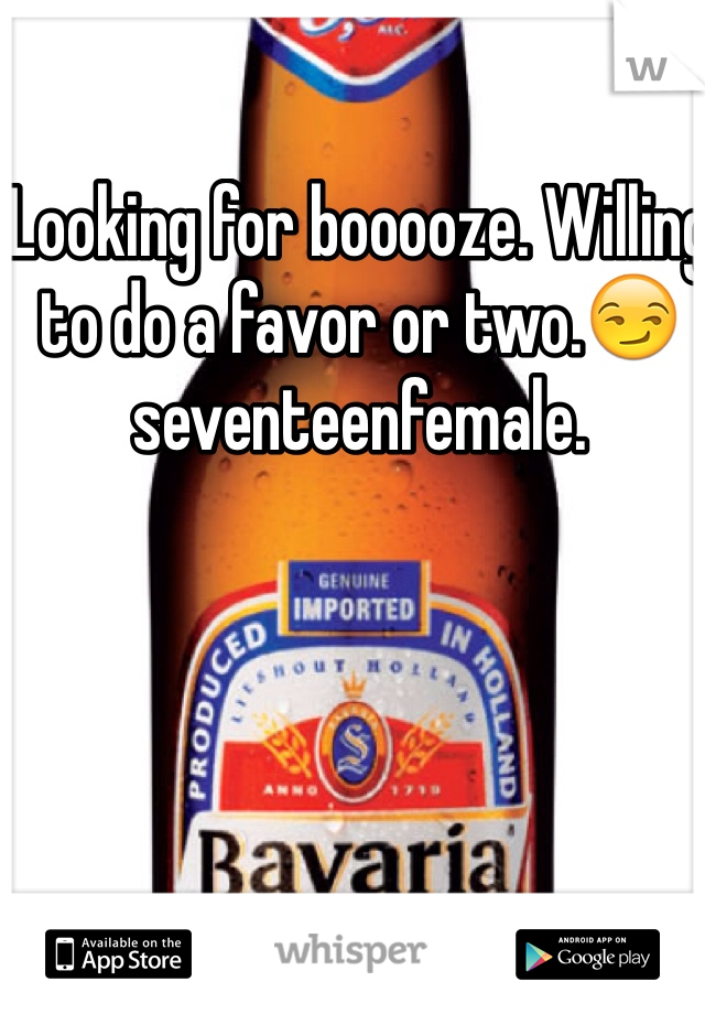 Looking for booooze. Willing to do a favor or two.😏 seventeenfemale. 