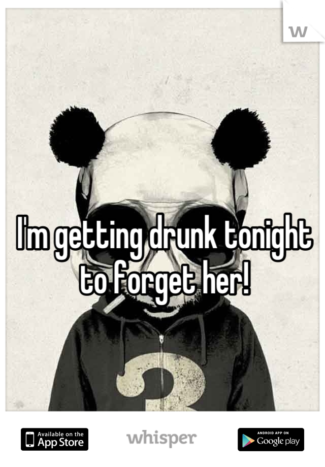 I'm getting drunk tonight to forget her!