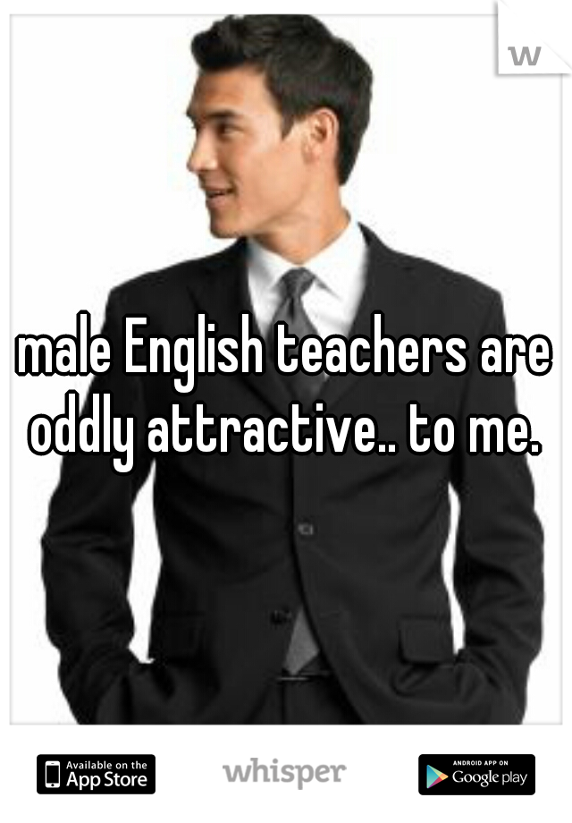 male English teachers are oddly attractive.. to me. 