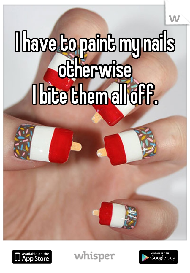 I have to paint my nails otherwise 
I bite them all off.