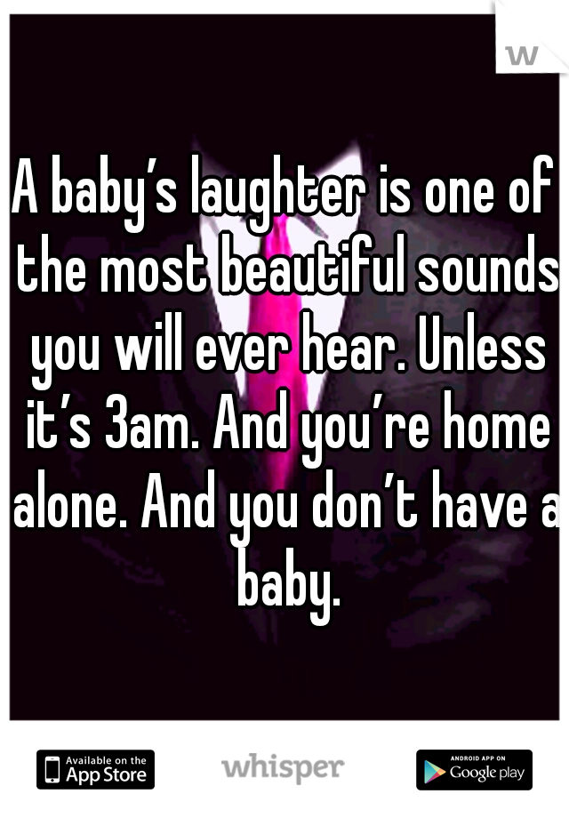 A baby’s laughter is one of the most beautiful sounds you will ever hear. Unless it’s 3am. And you’re home alone. And you don’t have a baby.