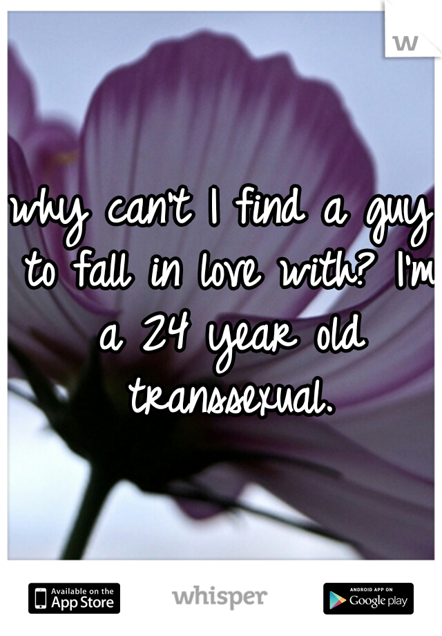 why can't I find a guy to fall in love with? I'm a 24 year old transsexual.