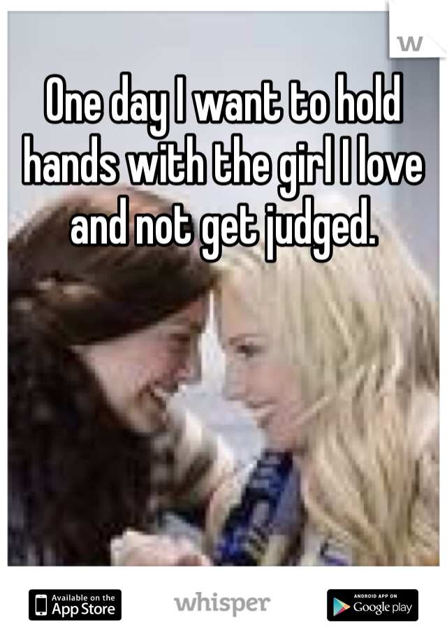 One day I want to hold hands with the girl I love and not get judged.