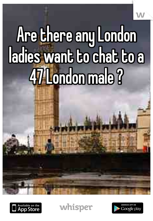 Are there any London ladies want to chat to a 47 London male ? 