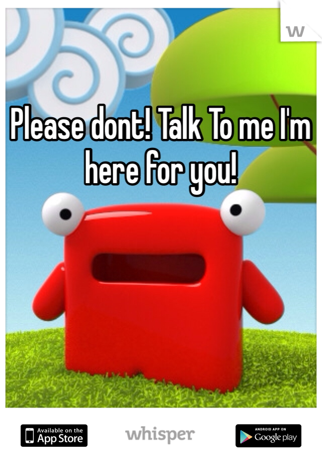 Please dont! Talk To me I'm here for you!