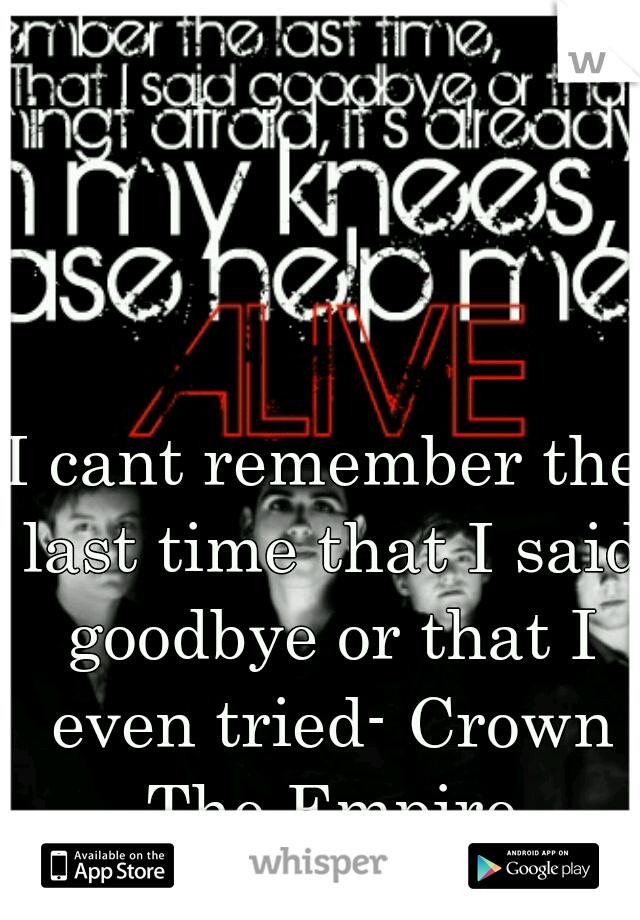 I cant remember the last time that I said goodbye or that I even tried- Crown The Empire