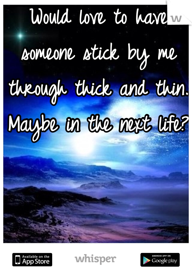 Would love to have someone stick by me through thick and thin. Maybe in the next life? 