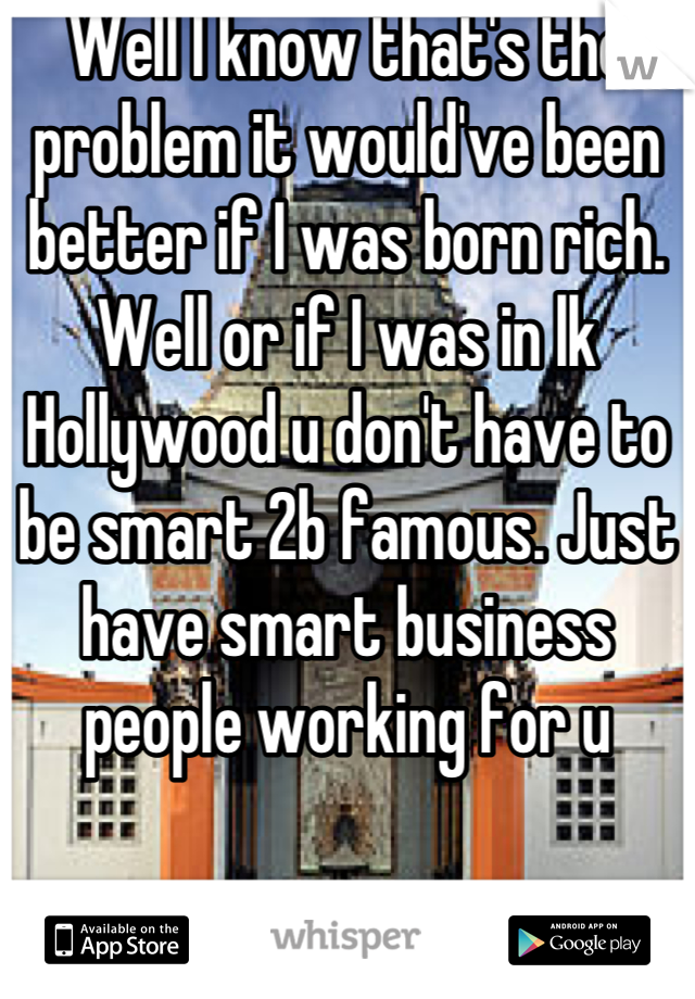 Well I know that's the problem it would've been better if I was born rich. Well or if I was in lk Hollywood u don't have to be smart 2b famous. Just have smart business people working for u