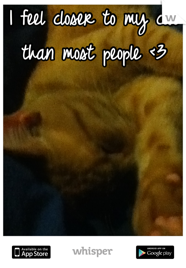 I feel closer to my cat than most people <3