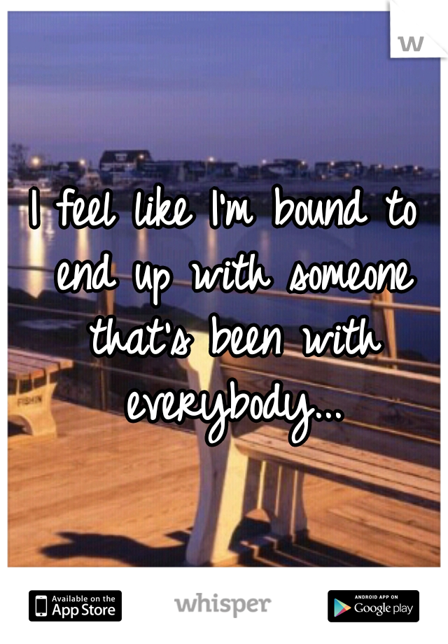 I feel like I'm bound to end up with someone that's been with everybody...