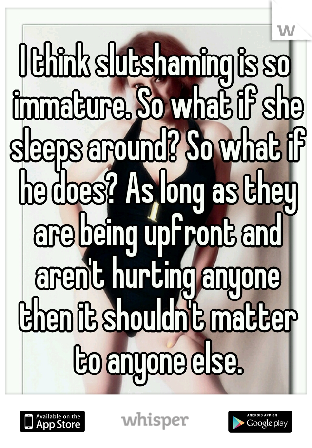 I think slutshaming is so immature. So what if she sleeps around? So what if he does? As long as they are being upfront and aren't hurting anyone then it shouldn't matter to anyone else.