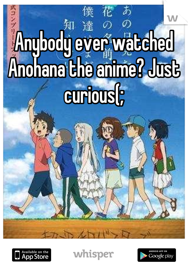 Anybody ever watched Anohana the anime? Just curious(;