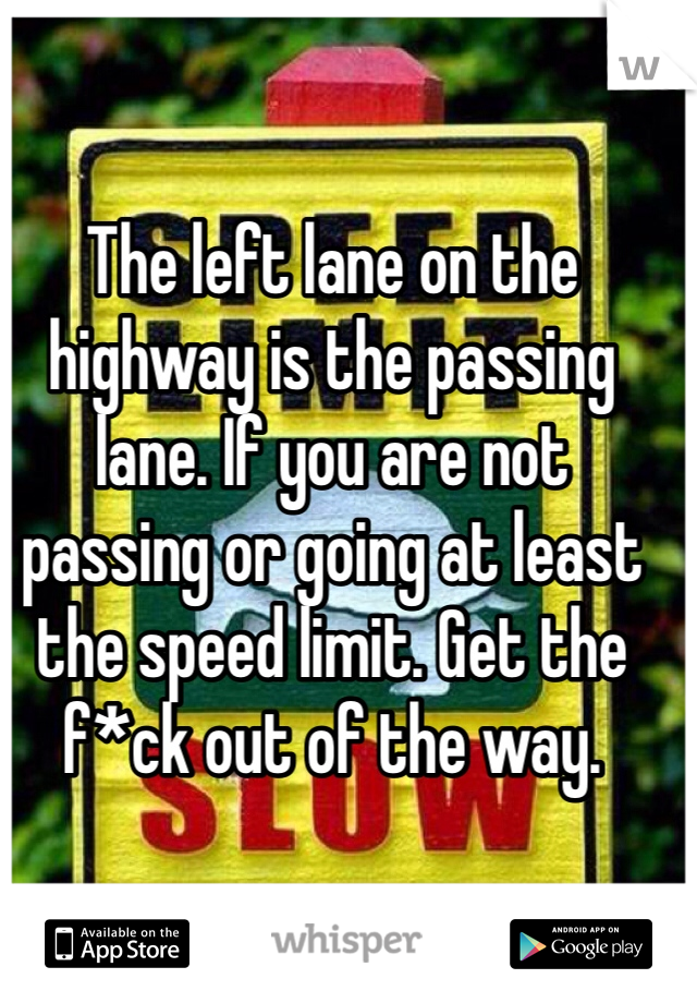 The left lane on the highway is the passing lane. If you are not passing or going at least the speed limit. Get the f*ck out of the way. 