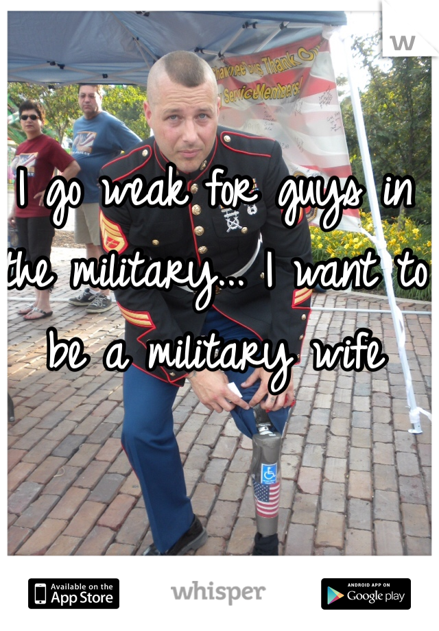 I go weak for guys in the military... I want to be a military wife