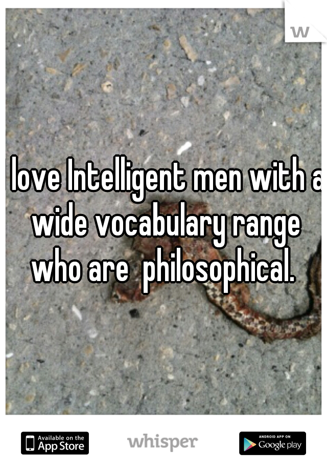 I love Intelligent men with a wide vocabulary range who are  philosophical. 