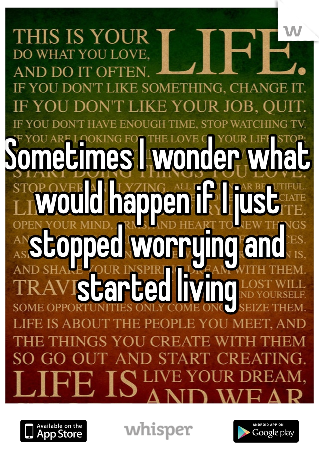 Sometimes I wonder what would happen if I just stopped worrying and started living 