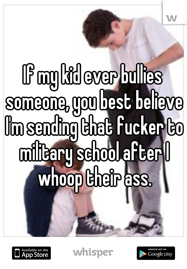 If my kid ever bullies someone, you best believe I'm sending that fucker to military school after I whoop their ass.