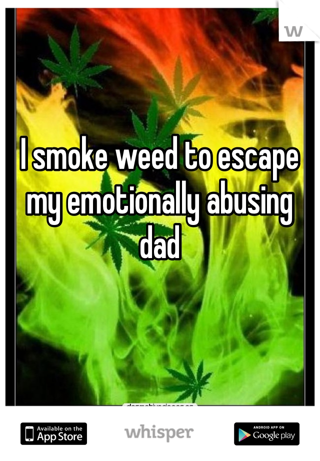 


I smoke weed to escape my emotionally abusing dad