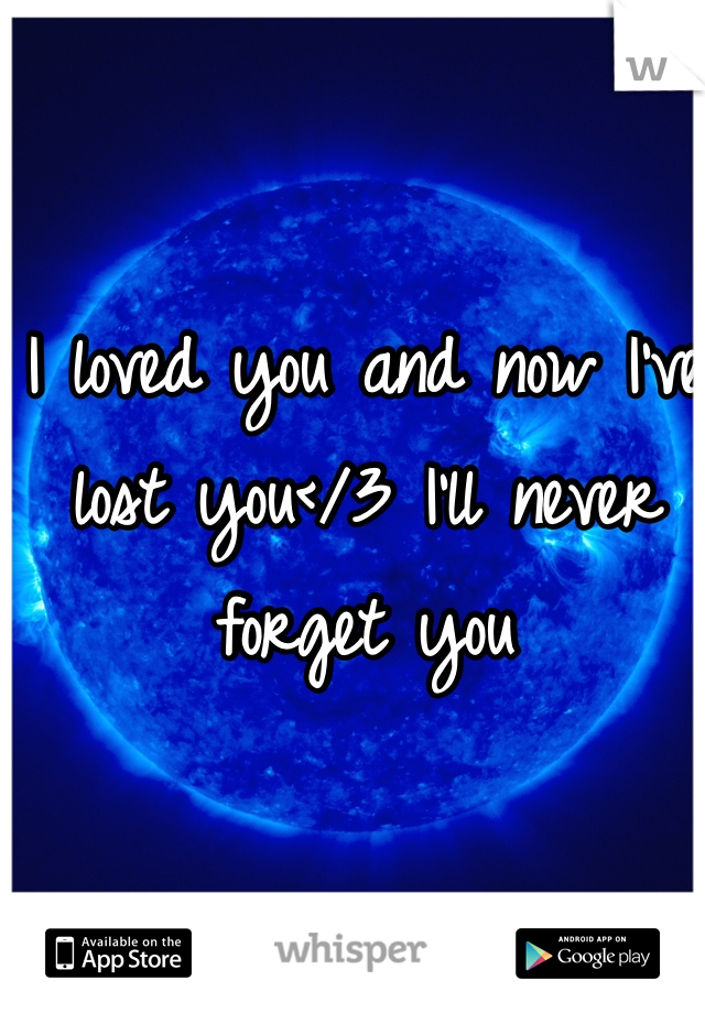 I loved you and now I've lost you</3 I'll never forget you