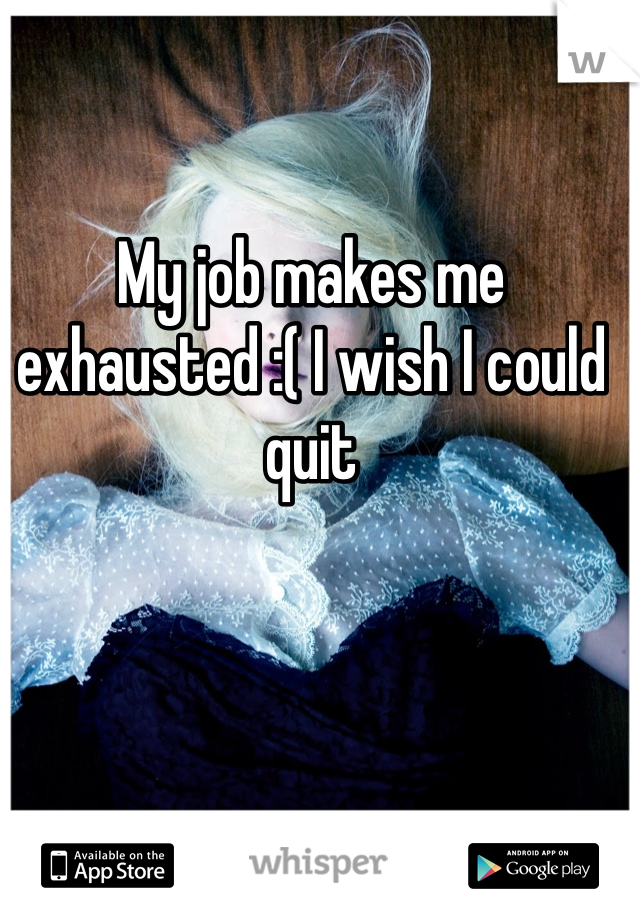 My job makes me exhausted :( I wish I could quit 