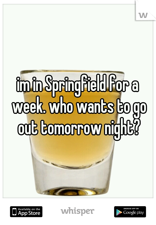 im in Springfield for a week. who wants to go out tomorrow night?