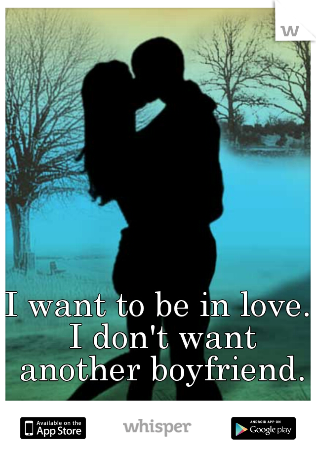 I want to be in love. I don't want another boyfriend.