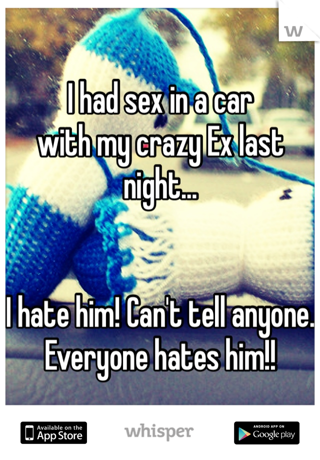 I had sex in a car
with my crazy Ex last night...


I hate him! Can't tell anyone. 
Everyone hates him!! 