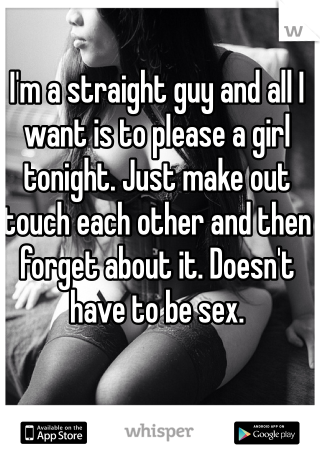 I'm a straight guy and all I want is to please a girl tonight. Just make out touch each other and then forget about it. Doesn't have to be sex.