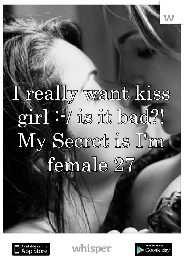 I really want kiss girl :-/ is it bad?!
My Secret is I'm female 27 