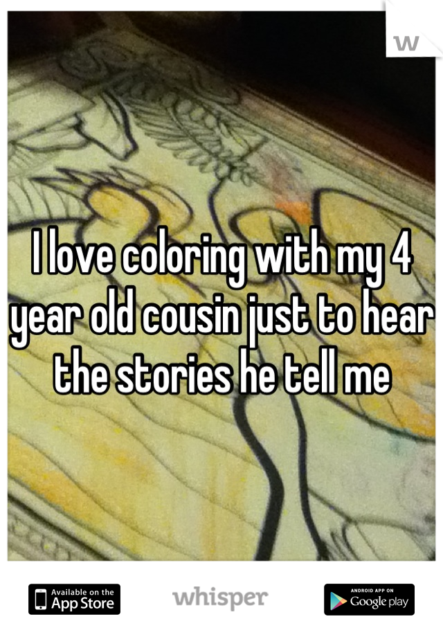 I love coloring with my 4 year old cousin just to hear the stories he tell me