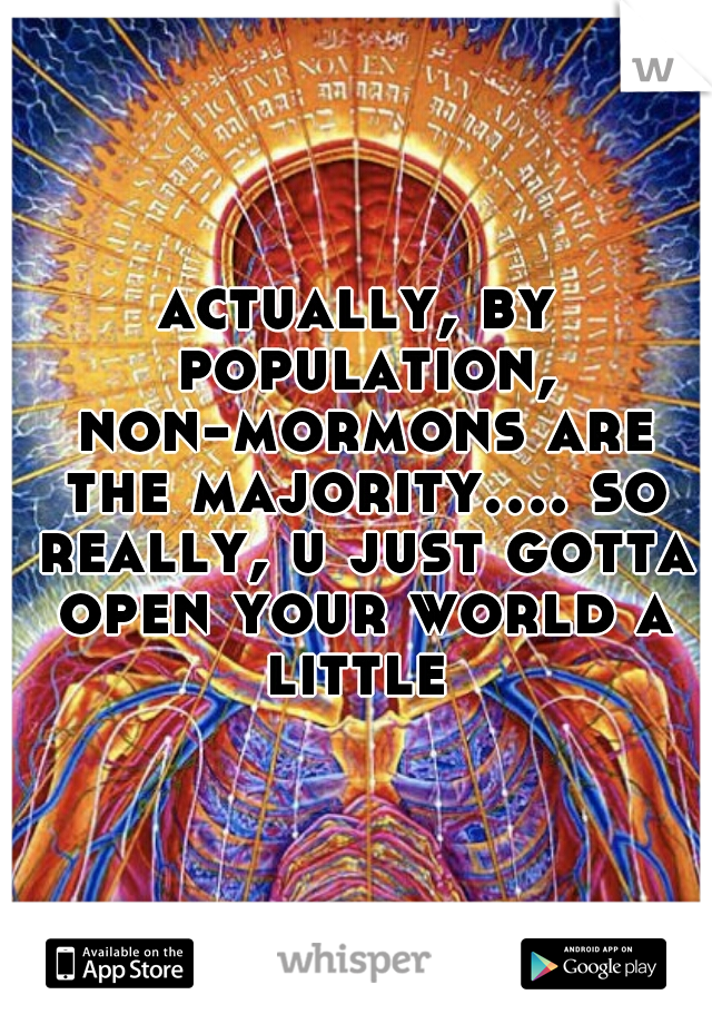 actually, by population, non-mormons are the majority.... so really, u just gotta open your world a little 