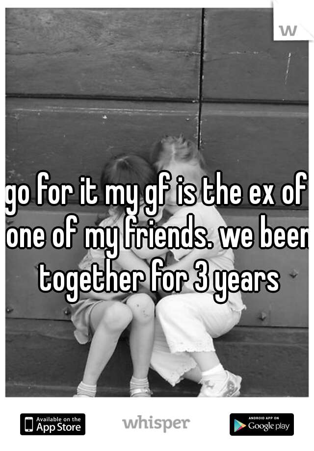 go for it my gf is the ex of one of my friends. we been together for 3 years