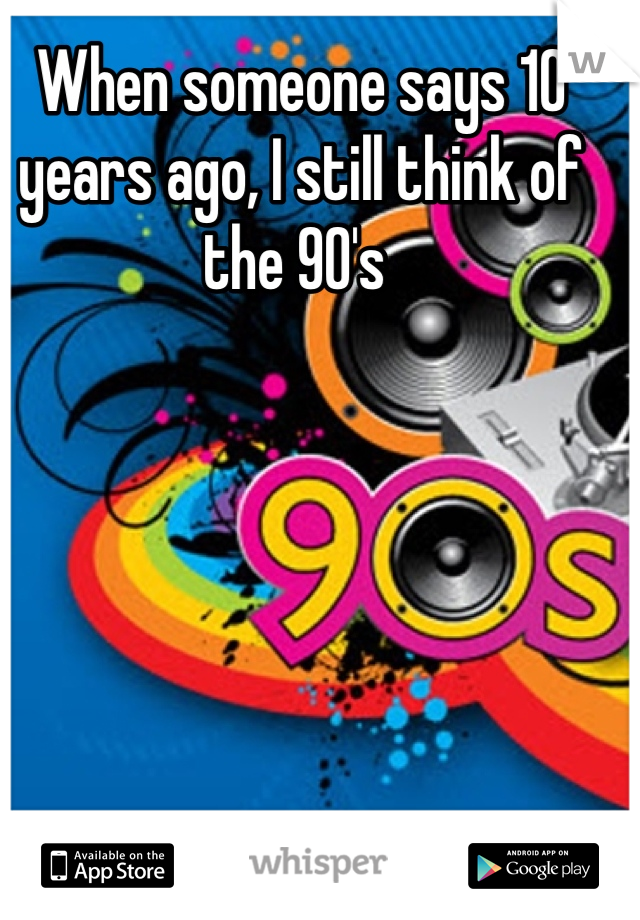 When someone says 10 years ago, I still think of the 90's 