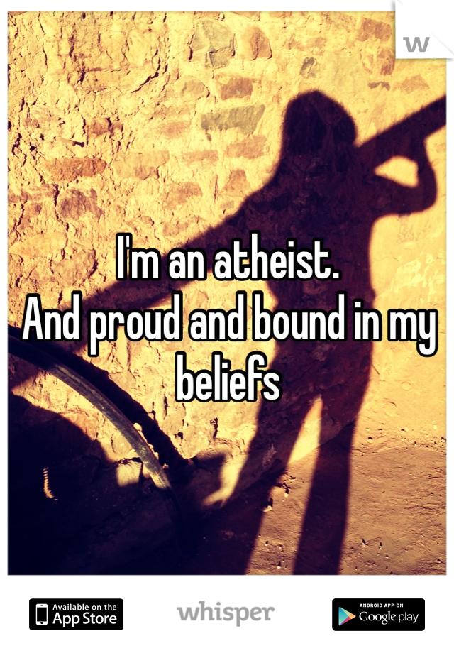 I'm an atheist.
And proud and bound in my beliefs