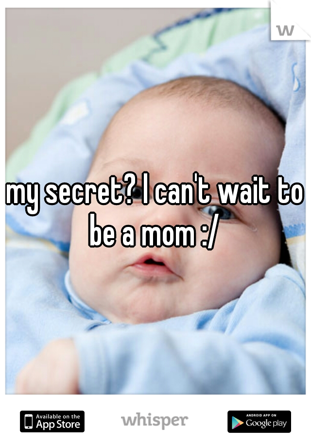 my secret? I can't wait to be a mom :/ 